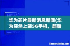 华为突然上架5G手机，麒麟芯片再次现身 华为芯片最新消息新闻