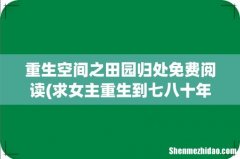 求女主重生到七八十年代的文 女主要有空间 重生空间之田园归处免费阅读