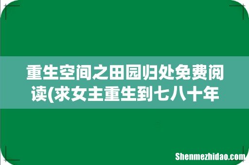 求女主重生到七八十年代的文 女主要有空间 重生空间之田园归处免费阅读
