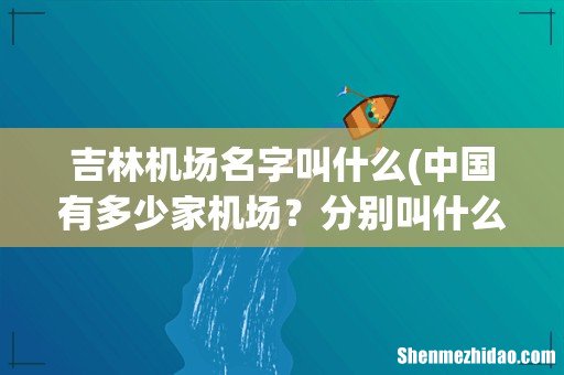 中国有多少家机场?分别叫什么名字? 吉林机场名字叫什么