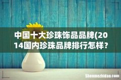 2014国内珍珠品牌排行怎样？ 中国十大珍珠饰品品牌