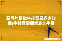 牛排骨需要烤多久牛排骨空气炸锅多长时间 空气炸锅做牛排需要多少时间