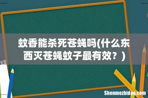 什么东西灭苍蝇蚊子最有效? 蚊香能杀死苍蝇吗