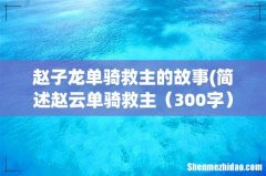 简述赵云单骑救主 300字 赵子龙单骑救主的故事
