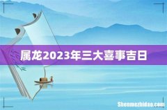 属龙2023年三大喜事吉日