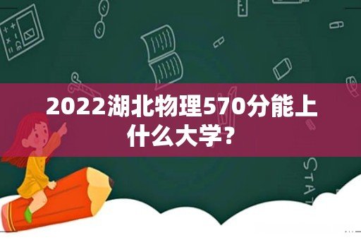2022湖北物理570分能上什么大学?