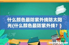 什么颜色最防紫外线？ 什么颜色最防紫外线防太阳光