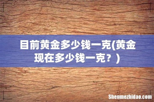 黄金现在多少钱一克? 目前黄金多少钱一克