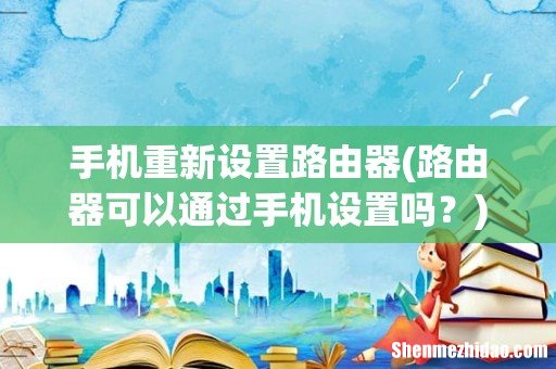 路由器可以通过手机设置吗? 手机重新设置路由器