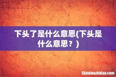 下头是什么意思？ 下头了是什么意思
