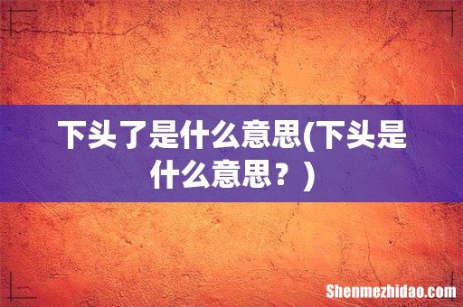 下头是什么意思? 下头了是什么意思