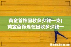 黄金首饰现在回收多少钱一克？ 黄金首饰回收多少钱一克
