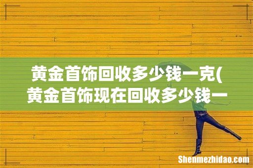 黄金首饰现在回收多少钱一克？ 黄金首饰回收多少钱一克