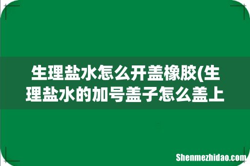 生理盐水的加号盖子怎么盖上 生理盐水怎么开盖橡胶