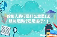 送朋友是践行还是送行？ 给别人践行是什么意思