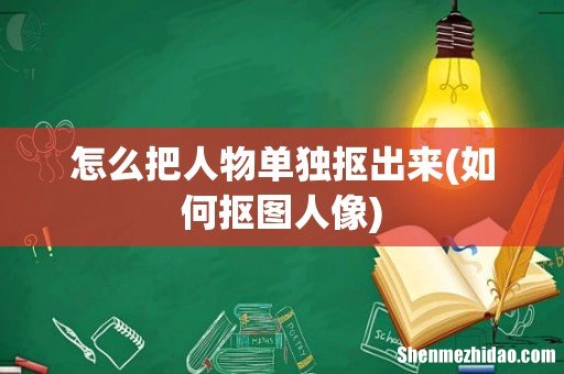 如何抠图人像 怎么把人物单独抠出来