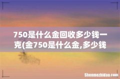 金750是什么金,多少钱一克？ 750是什么金回收多少钱一克