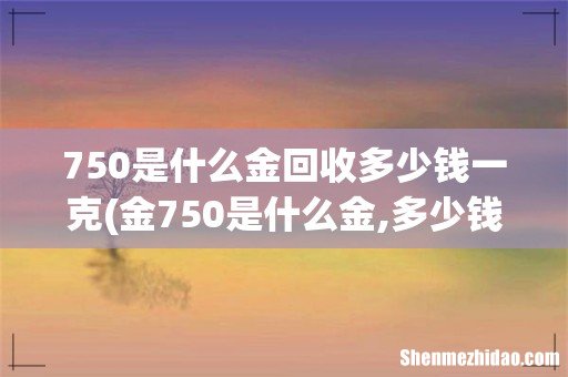 金750是什么金,多少钱一克? 750是什么金回收多少钱一克