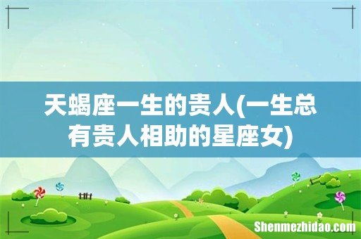 一生总有贵人相助的星座女 天蝎座一生的贵人