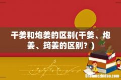 干姜、炮姜、筠姜的区别？ 干姜和炮姜的区别