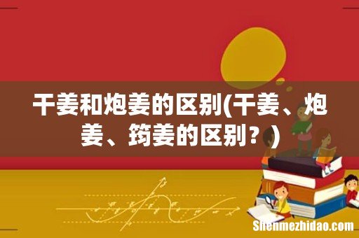 干姜、炮姜、筠姜的区别？ 干姜和炮姜的区别