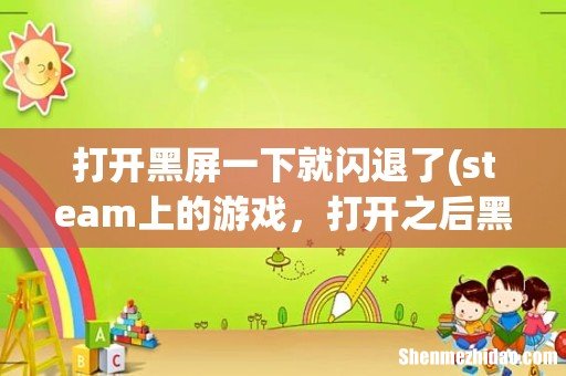 steam上的游戏,打开之后黑屏闪退,是什么原因导致的? 打开黑屏一下就闪退了