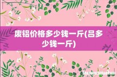 吕多少钱一斤 废铝价格多少钱一斤