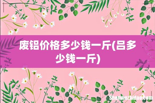 吕多少钱一斤 废铝价格多少钱一斤