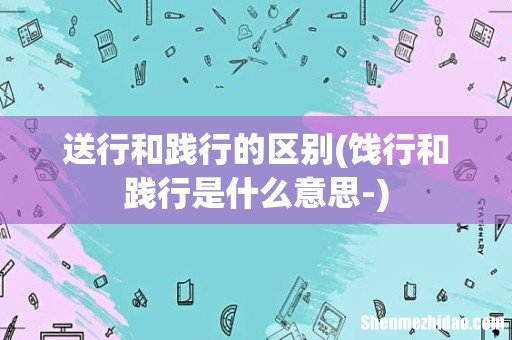 饯行和践行是什么意思- 送行和践行的区别