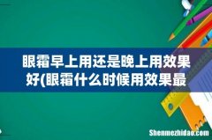 眼霜什么时候用效果最好 眼霜早上用还是晚上用效果好