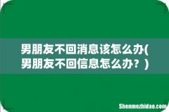 男朋友不回信息怎么办？ 男朋友不回消息该怎么办