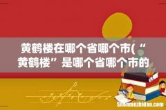 “黄鹤楼”是哪个省哪个市的？ 黄鹤楼在哪个省哪个市