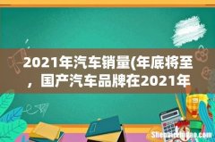 年底将至，国产汽车品牌在2021年的销量目标完成情况怎么样？ 2021年汽车销量