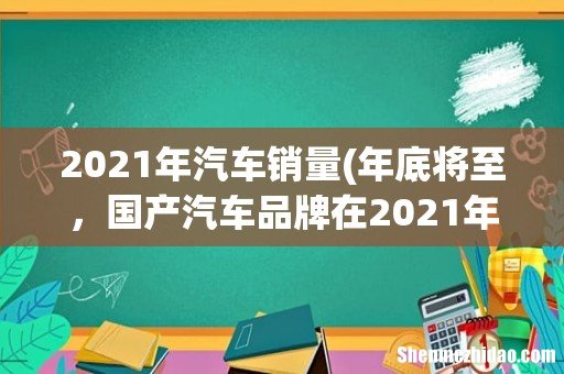 年底将至,国产汽车品牌在2021年的销量目标完成情况怎么样? 2021年汽车销量