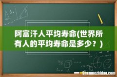 世界所有人的平均寿命是多少？ 阿富汗人平均寿命