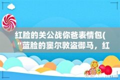 “蓝脸的窦尔敦盗御马，红脸的关公战长沙 ”这是什么歌里面的唱词了？ 红脸的关公战你爸表