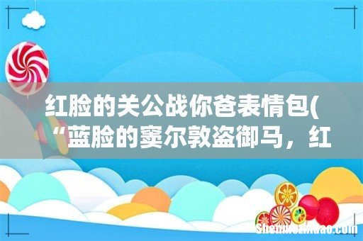 “蓝脸的窦尔敦盗御马,红脸的关公战长沙 ”这是什么歌里面的唱词了? 红脸的关公战你爸表情包
