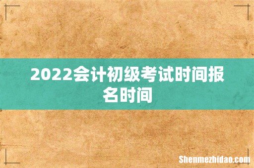 2022会计初级考试时间报名时间