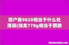 骁龙778g相当于麒麟多少-骁龙778g等于麒麟多少 猎户座9820相当于什么处理器