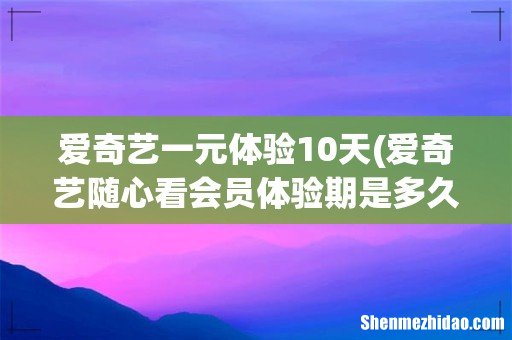 爱奇艺随心看会员体验期是多久 爱奇艺一元体验10天