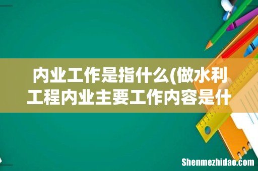 做水利工程内业主要工作内容是什么 内业工作是指什么