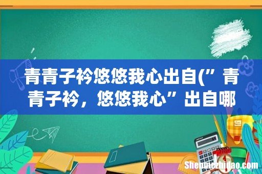 ”青青子衿,悠悠我心”出自哪里 青青子衿悠悠我心出自