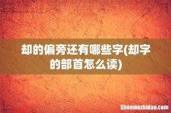 却字的部首怎么读 却的偏旁还有哪些字