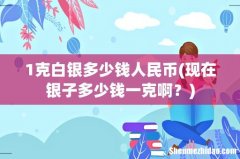 现在银子多少钱一克啊？ 1克白银多少钱人民币