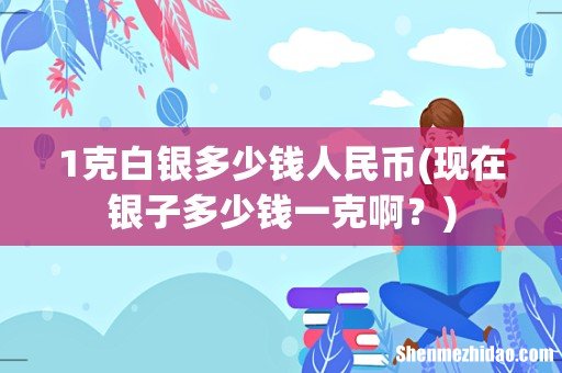 现在银子多少钱一克啊? 1克白银多少钱人民币