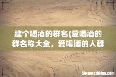 爱喝酒的群名称大全，爱喝酒的人群名 建个喝酒的群名