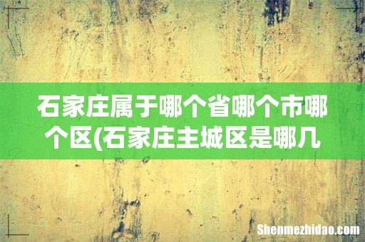 石家庄主城区是哪几个区 石家庄属于哪个省哪个市哪个区