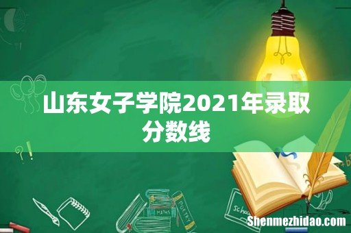 山东女子学院2021年录取分数线