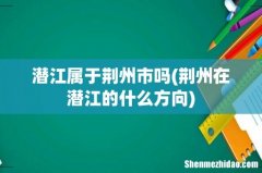 荆州在潜江的什么方向 潜江属于荆州市吗