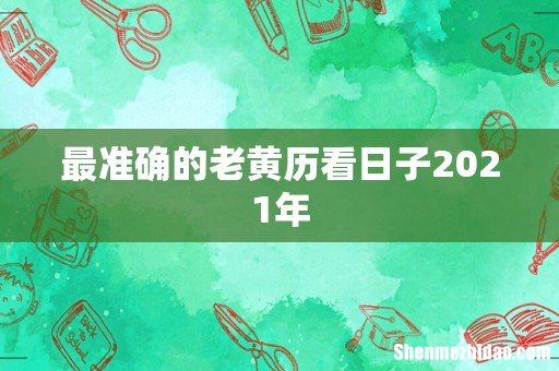 最准确的老黄历看日子2021年